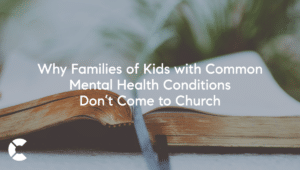 Why Families of Kids with Common Mental Health Conditions Don’t Come to Church 