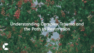 Understanding Complex Trauma and the Path to Restoration